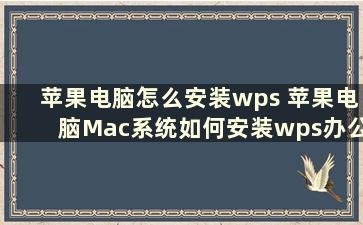 苹果电脑怎么安装wps 苹果电脑Mac系统如何安装wps办公软件